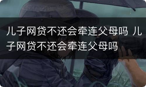 儿子网贷不还会牵连父母吗 儿子网贷不还会牵连父母吗