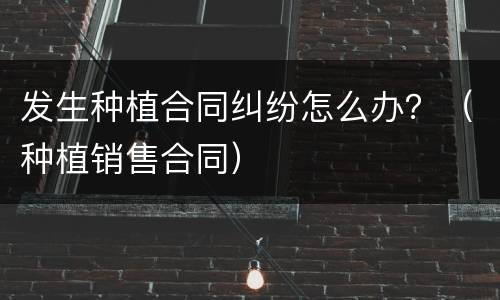 发生种植合同纠纷怎么办？（种植销售合同）
