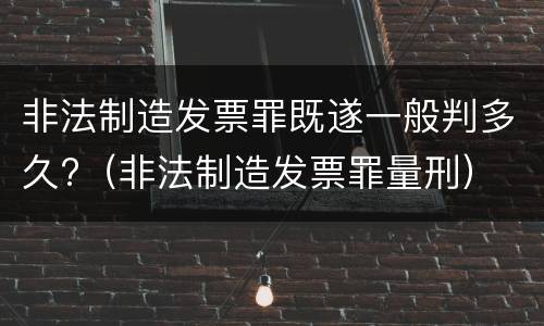 非法制造发票罪既遂一般判多久?（非法制造发票罪量刑）