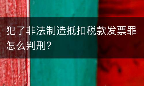 犯了非法制造抵扣税款发票罪怎么判刑?