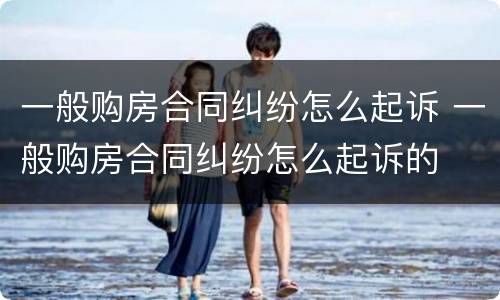 一般购房合同纠纷怎么起诉 一般购房合同纠纷怎么起诉的