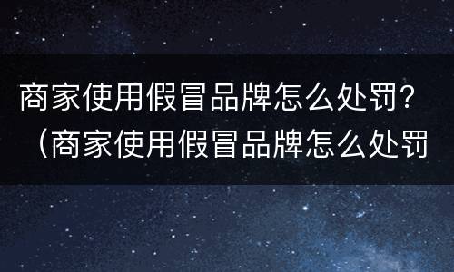 商家使用假冒品牌怎么处罚？（商家使用假冒品牌怎么处罚的）