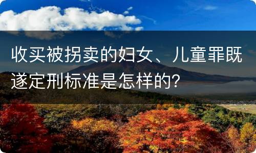 收买被拐卖的妇女、儿童罪既遂定刑标准是怎样的？