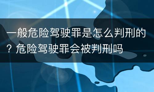 一般危险驾驶罪是怎么判刑的? 危险驾驶罪会被判刑吗