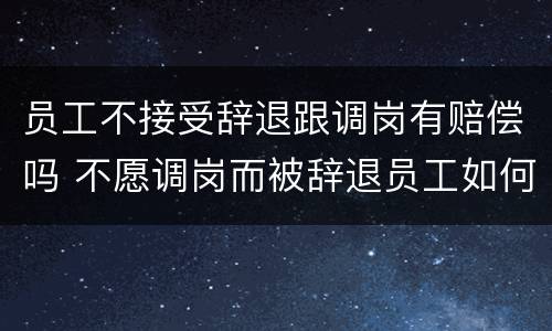 员工不接受辞退跟调岗有赔偿吗 不愿调岗而被辞退员工如何要求赔偿