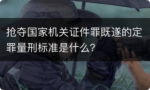 抢夺国家机关证件罪既遂的定罪量刑标准是什么？
