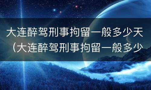 大连醉驾刑事拘留一般多少天（大连醉驾刑事拘留一般多少天判刑）