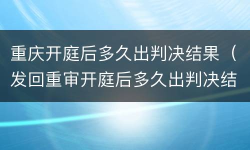 重庆开庭后多久出判决结果（发回重审开庭后多久出判决结果）