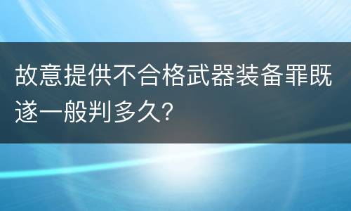 故意提供不合格武器装备罪既遂一般判多久？