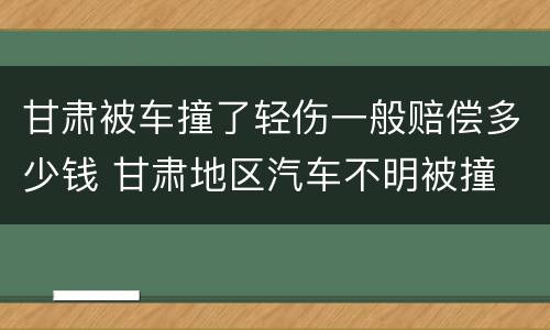 甘肃被车撞了轻伤一般赔偿多少钱 甘肃地区汽车不明被撞