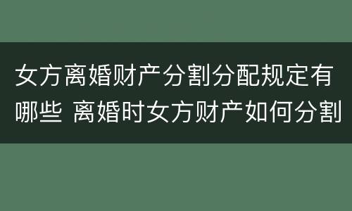 女方离婚财产分割分配规定有哪些 离婚时女方财产如何分割