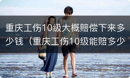重庆工伤10级大概赔偿下来多少钱（重庆工伤10级能赔多少钱）