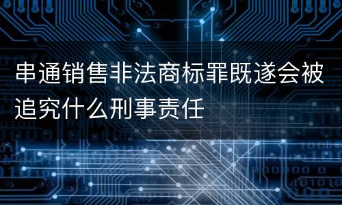 串通销售非法商标罪既遂会被追究什么刑事责任