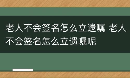 老人不会签名怎么立遗嘱 老人不会签名怎么立遗嘱呢