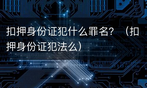 扣押身份证犯什么罪名？（扣押身份证犯法么）