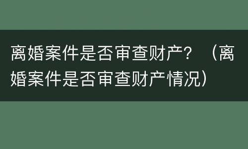离婚案件是否审查财产？（离婚案件是否审查财产情况）