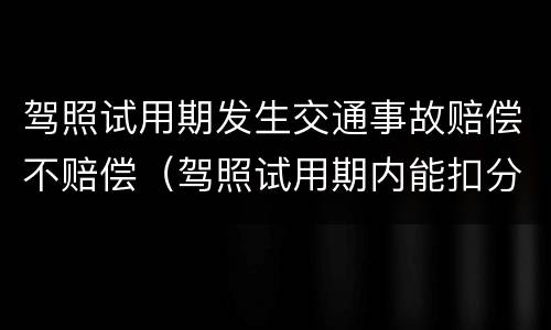 驾照试用期发生交通事故赔偿不赔偿（驾照试用期内能扣分吗）