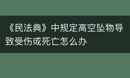 《民法典》中规定高空坠物导致受伤或死亡怎么办