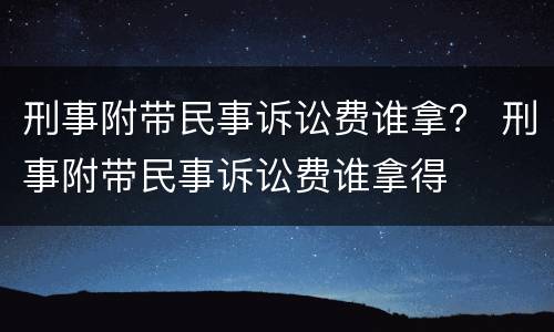 刑事附带民事诉讼费谁拿？ 刑事附带民事诉讼费谁拿得