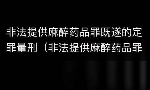 非法提供麻醉药品罪既遂的定罪量刑（非法提供麻醉药品罪既遂的定罪量刑多少）