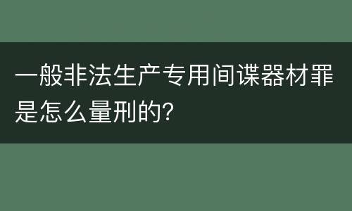 一般非法生产专用间谍器材罪是怎么量刑的？
