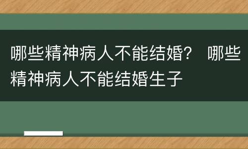 哪些精神病人不能结婚？ 哪些精神病人不能结婚生子