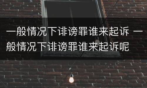 一般情况下诽谤罪谁来起诉 一般情况下诽谤罪谁来起诉呢