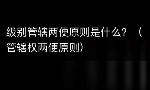 级别管辖两便原则是什么？（管辖权两便原则）