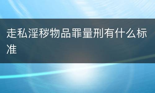 走私淫秽物品罪量刑有什么标准