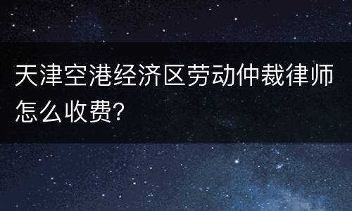 天津空港经济区劳动仲裁律师怎么收费？