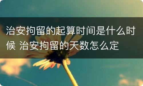 治安拘留的起算时间是什么时候 治安拘留的天数怎么定