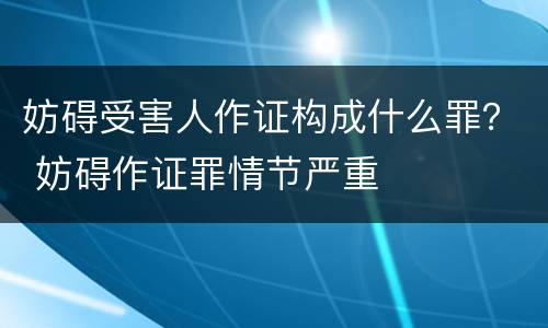 妨碍受害人作证构成什么罪？ 妨碍作证罪情节严重