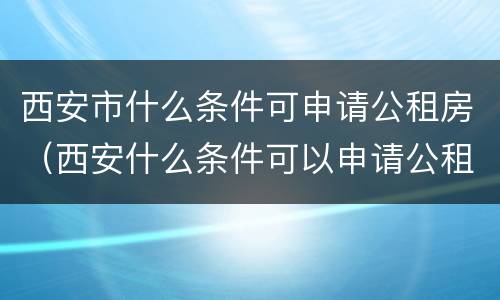 西安市什么条件可申请公租房（西安什么条件可以申请公租房）