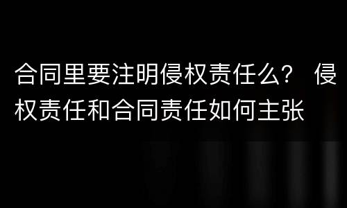 合同里要注明侵权责任么？ 侵权责任和合同责任如何主张