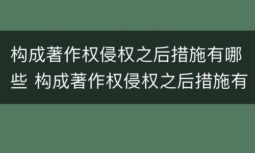 构成著作权侵权之后措施有哪些 构成著作权侵权之后措施有哪些呢
