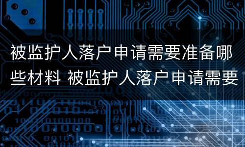 被监护人落户申请需要准备哪些材料 被监护人落户申请需要准备哪些材料呢