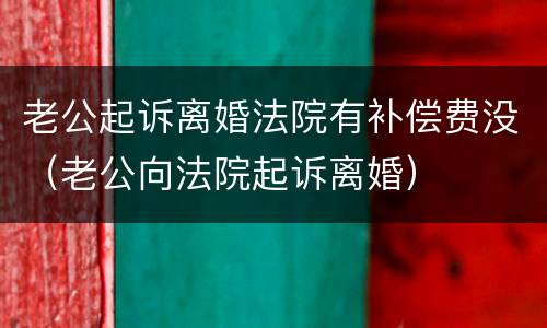 老公起诉离婚法院有补偿费没（老公向法院起诉离婚）