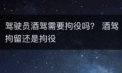 驾驶员酒驾需要拘役吗？ 酒驾拘留还是拘役