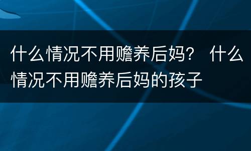 什么情况不用赡养后妈？ 什么情况不用赡养后妈的孩子