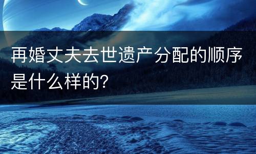再婚丈夫去世遗产分配的顺序是什么样的？