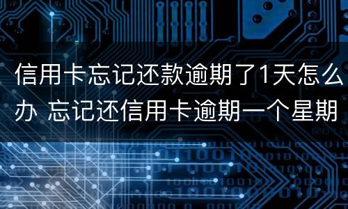 信用卡忘记还款逾期了1天怎么办 忘记还信用卡逾期一个星期怎么办
