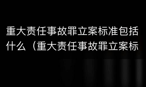重大责任事故罪立案标准包括什么（重大责任事故罪立案标准包括什么内容）