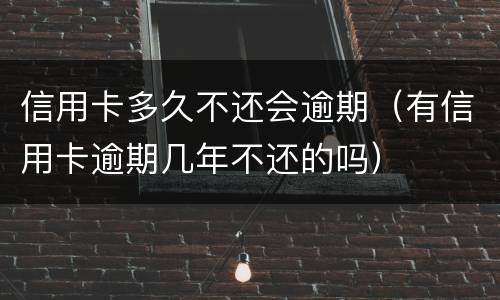 信用卡多久不还会逾期（有信用卡逾期几年不还的吗）