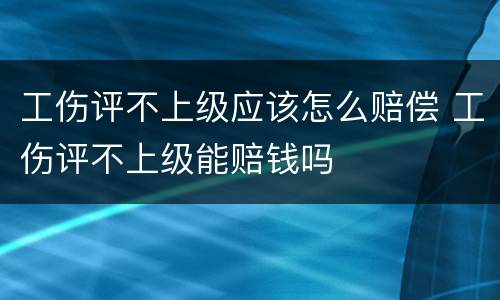工伤评不上级应该怎么赔偿 工伤评不上级能赔钱吗