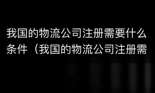我国的物流公司注册需要什么条件（我国的物流公司注册需要什么条件和资质）