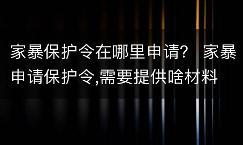 家暴保护令在哪里申请？ 家暴申请保护令,需要提供啥材料
