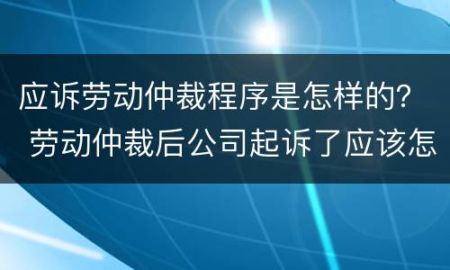 应诉劳动仲裁程序是怎样的？ 劳动仲裁后公司起诉了应该怎么应诉