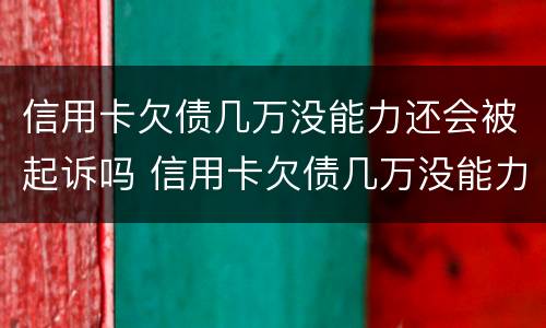 信用卡欠债几万没能力还会被起诉吗 信用卡欠债几万没能力还会被起诉吗怎么办