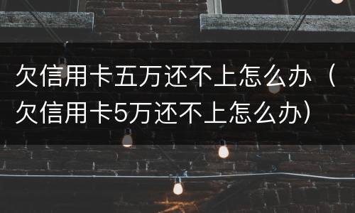 欠信用卡五万还不上怎么办（欠信用卡5万还不上怎么办）