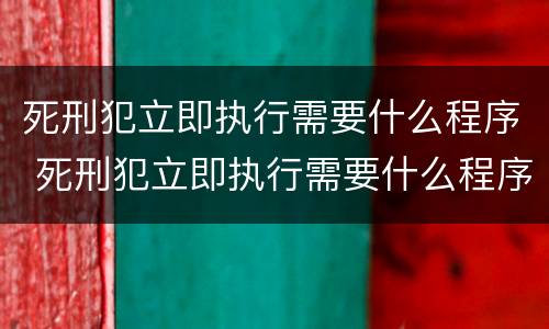 死刑犯立即执行需要什么程序 死刑犯立即执行需要什么程序办理